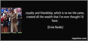 Loyalty and friendship, which is to me the same, created all the ...