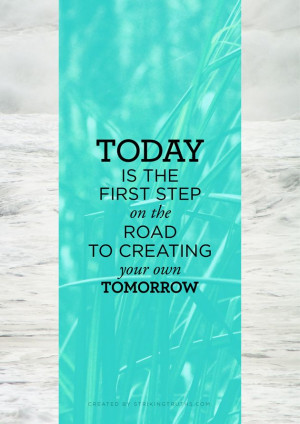 Today is the first step on the road to creating your own tomorrow.