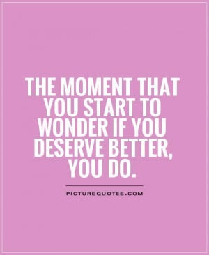 The moment you start to wonder if you deserve better, you do.