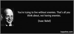 You're trying to live without enemies. That's all you think about, not ...
