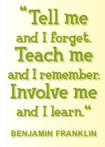 ... Teach me and I remember. Involve me and I learn by Benjamin Franklin