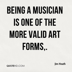 Being a musician is one of the more valid art forms,.