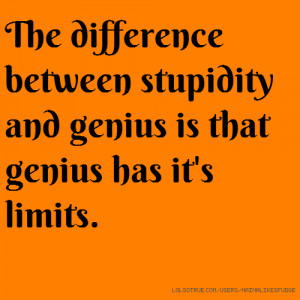 The difference between stupidity and genius is that genius has it's ...