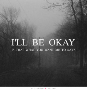 ll be okay. Is that what you want me to say? Picture Quote #1