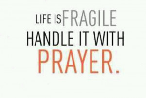 Life is fragile, handle it with prayer.