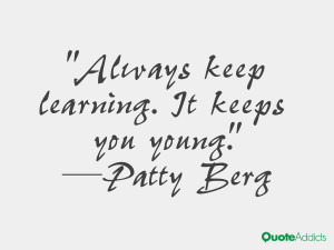 Always keep learning. It keeps you young.” — Patty Berg