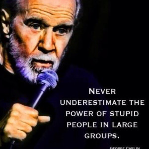Never underestimate the power of stupid people in large groups ...