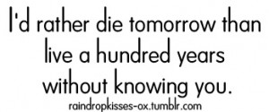 id-rather-die-tomorrow-than-live-a-hundred-years-without-knowing-you ...