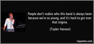 ... we're so young, and it's hard to get over that stigma. - Taylor Hanson