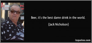 Beer, it's the best damn drink in the world. - Jack Nicholson