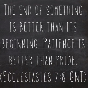 ... its beginning. Patience is better than pride. (Ecclesiastes 7:8 GNT
