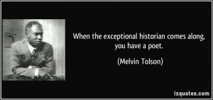 When the exceptional historian comes along, you have a poet. - Melvin ...