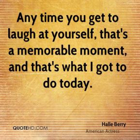 Any time you get to laugh at yourself, that's a memorable moment, and ...