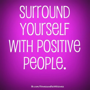 Surround yourself with POSITIVE people!