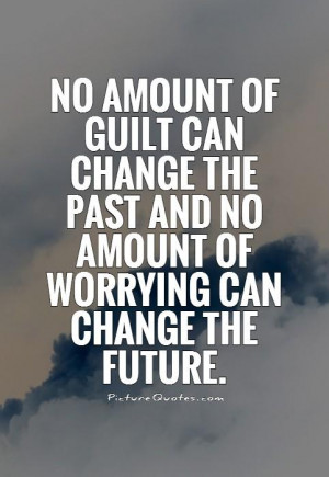 ... guilt can change the past and no amount of worrying can change the
