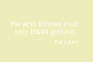 He who throws mud only loses ground.