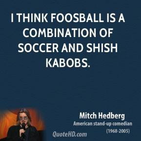 think foosball is a combination of soccer and shish kabobs.