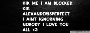 ... blocked. kik: alexanderisperfecti aint ignorning nobody i love you all