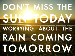 ... The Sun Today Worrying About The Rain Coming Tomorrow - Worry Quote