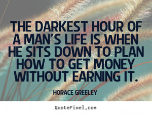 darkest hour of a man's life is when he sits down to plan how to get ...