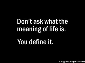 Don't ask what the meaning of life is. You define it.
