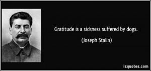 Gratitude is a sickness suffered by dogs. - Joseph Stalin
