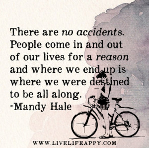 are no accidents. People come in and out of our lives for a reason ...