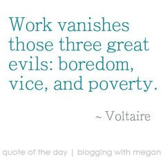 Work vanishes those three great evils: boredom, vice, and poverty ...