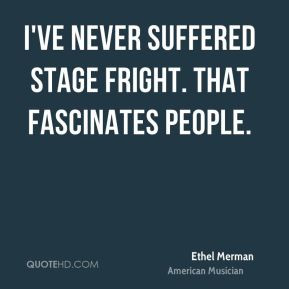 Ethel Merman - I've never suffered stage fright. That fascinates ...
