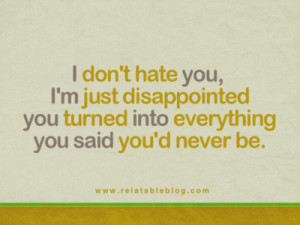 don't hate you, I'm just disappointed you turned into everything you ...