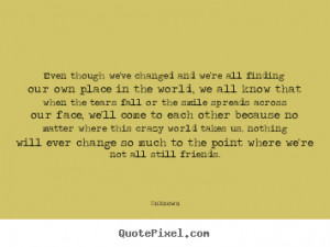 Even though we've changed and we're all finding our own place ...