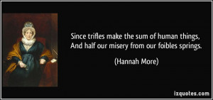 ... things, And half our misery from our foibles springs. - Hannah More