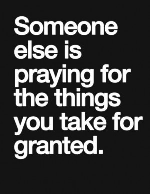 Never ever take anything for granted.