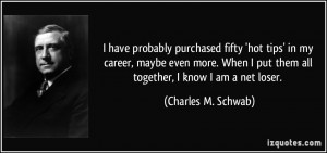 ... put them all together, I know I am a net loser. - Charles M. Schwab
