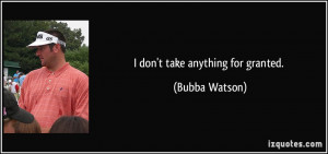 don't take anything for granted. - Bubba Watson