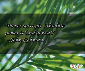 Power corrupts . Absolute power is kind of neat .
