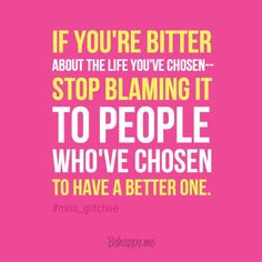 if you're bitter about the life you've chosen-- stop blaming it to ...