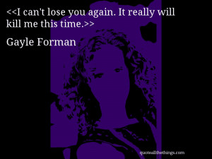 can’t lose you again. It really will kill me this time.– Gayle ...
