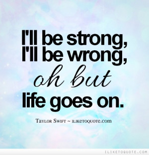 ll be strong, I'll be wrong, oh but life goes on.