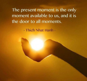 ... available to us, and it is the door to all moments. - Thich Nhat Hanh