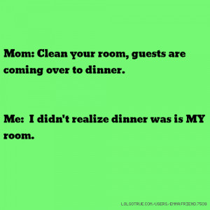 Clean Lol So True Quotes Mom: clean your room, guests are coming over ...
