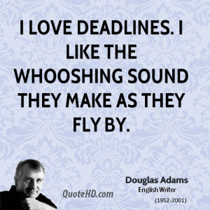 love deadlines. I like the whooshing sound they make as they fly by.