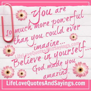 You are so much more powerful than you could ever imagine...Believe in ...