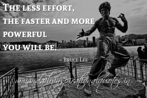 The less effort, the faster and more powerful you will be. ~ Bruce Lee