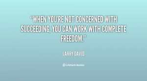 ... not concerned with succeeding, you can work with complete freedom