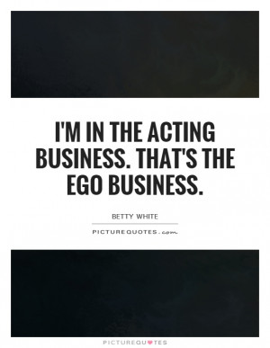 In The Acting Business. That's The Ego Business Quote | Picture ...