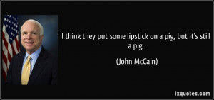 ... they put some lipstick on a pig, but it's still a pig. - John McCain