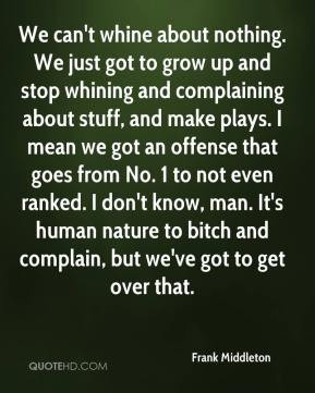 We can't whine about nothing. We just got to grow up and stop whining ...