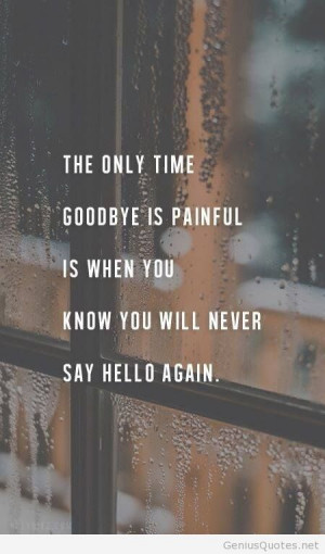 ... goodbye is painful is when you know you will never say hello again