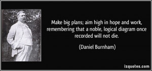 Make big plans; aim high in hope and work, remembering that a noble ...